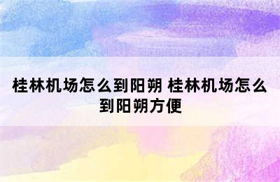 桂林机场怎么到阳朔 桂林机场怎么到阳朔方便